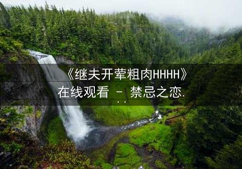 《继夫开荤粗肉HHHH》在线观看 - 禁忌之恋引爆家庭风暴