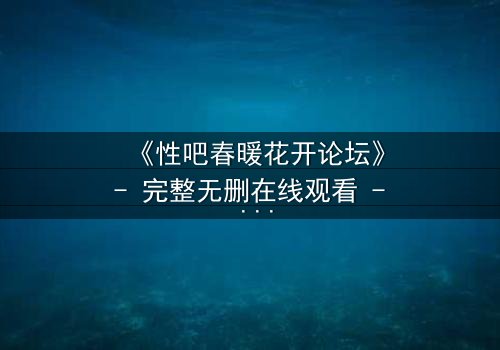 《性吧春暖花开论坛》- 完整无删在线观看 - 当欲望与救赎交织,谁将主宰命运?