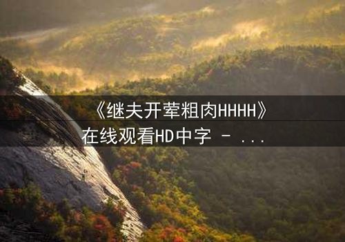 《继夫开荤粗肉HHHH》在线观看HD中字 - 禁忌之恋引爆家庭风暴