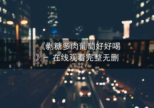 《剥糖多肉葡萄好好喝》- 在线观看完整无删 - 甜蜜陷阱背后的惊心真相