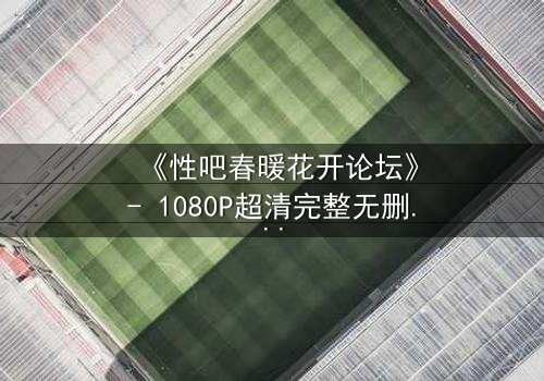 《性吧春暖花开论坛》- 1080P超清完整无删 - 当欲望与救赎交织,谁将揭开真相?