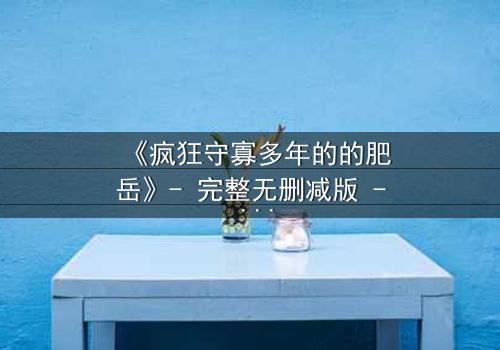 《疯狂守寡多年的的肥岳》- 完整无删减版 - 揭开寡妇肥岳的禁忌秘密