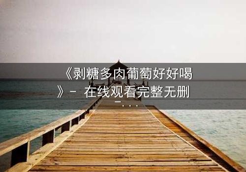 《剥糖多肉葡萄好好喝》- 在线观看完整无删 - 甜蜜与苦涩交织的青春风暴