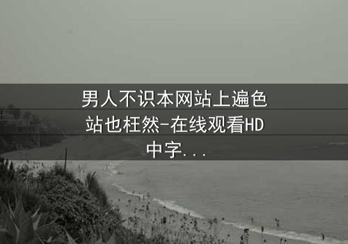 男人不识本网站上遍色站也枉然-在线观看HD中字 - 揭开男人必看的隐秘真相
