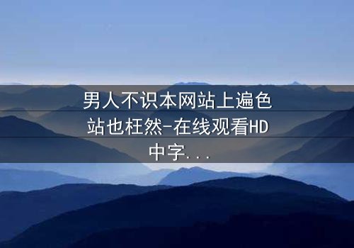 男人不识本网站上遍色站也枉然-在线观看HD中字 - 一场颠覆认知的视觉盛宴
