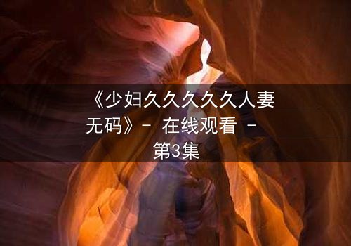 《少妇久久久久久人妻无码》- 在线观看 - 第3集