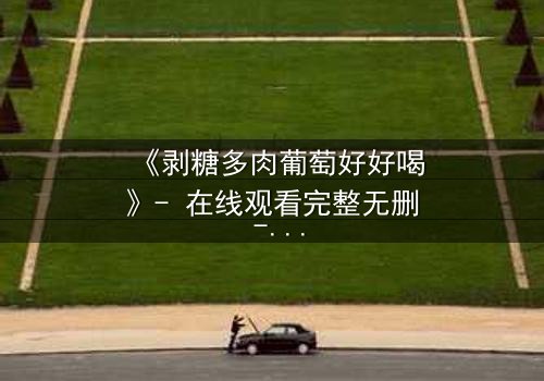 《剥糖多肉葡萄好好喝》- 在线观看完整无删 - 甜蜜陷阱背后的致命真相