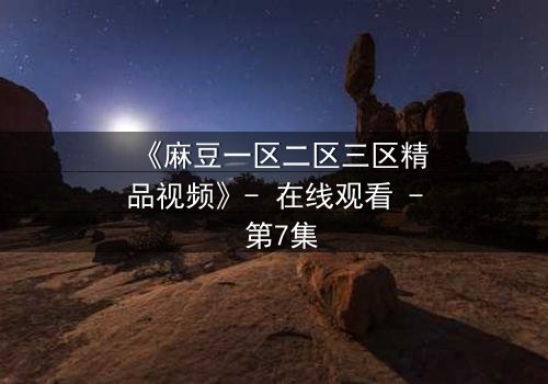 《麻豆一区二区三区精品视频》- 在线观看 - 第7集