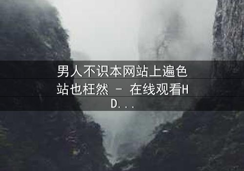 男人不识本网站上遍色站也枉然 - 在线观看HD中字 - 一场欲望与救赎的致命游戏