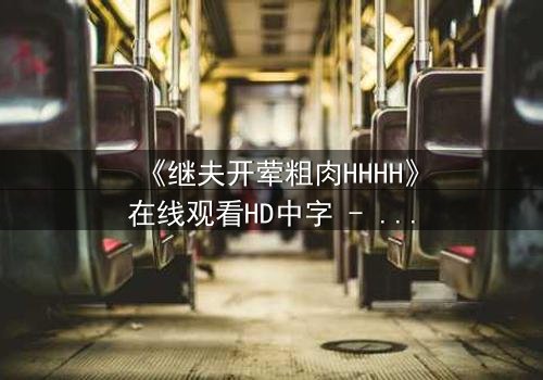 《继夫开荤粗肉HHHH》在线观看HD中字 - 禁忌之恋引爆家庭风暴