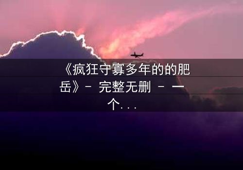 《疯狂守寡多年的的肥岳》- 完整无删 - 一个寡妇的复仇与救赎之路