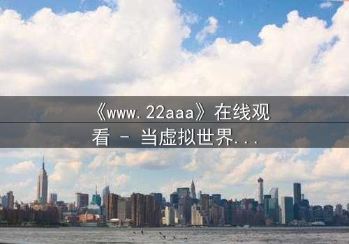《www.22aaa》在线观看 - 当虚拟世界吞噬现实,谁能阻止这场数字风暴?