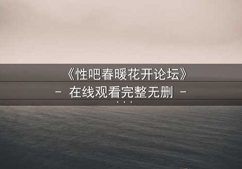 《性吧春暖花开论坛》- 在线观看完整无删 - 当禁忌欲望撕裂道德底线