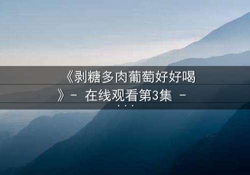 《剥糖多肉葡萄好好喝》- 在线观看第3集 - 甜蜜陷阱背后的致命真相