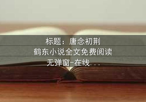 标题:唐念初荆鹤东小说全文免费阅读无弹窗-在线观看完整无删,揭开豪门恩怨的惊天秘密