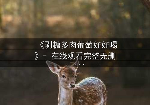 《剥糖多肉葡萄好好喝》- 在线观看完整无删 - 甜蜜风暴背后的苦涩真相