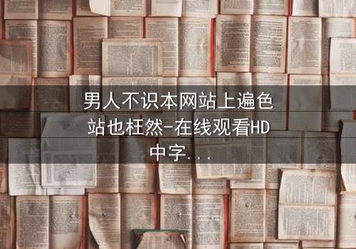 男人不识本网站上遍色站也枉然-在线观看HD中字 - 一场颠覆认知的视觉盛宴