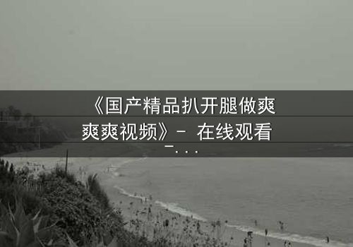 《国产精品扒开腿做爽爽爽视频》- 在线观看 - 第3集