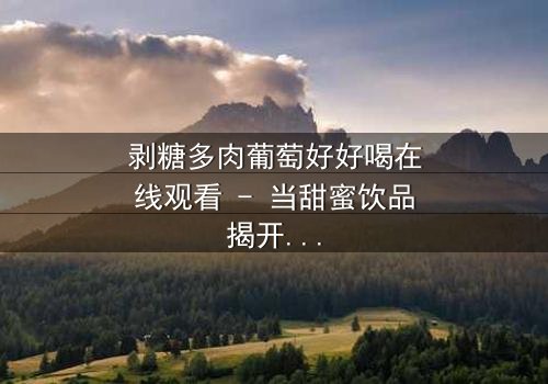 剥糖多肉葡萄好好喝在线观看 - 当甜蜜饮品揭开人性暗面,你敢品尝真相吗?