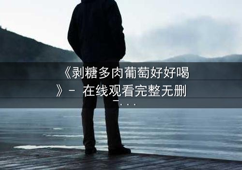 《剥糖多肉葡萄好好喝》- 在线观看完整无删 - 甜蜜陷阱下的致命诱惑