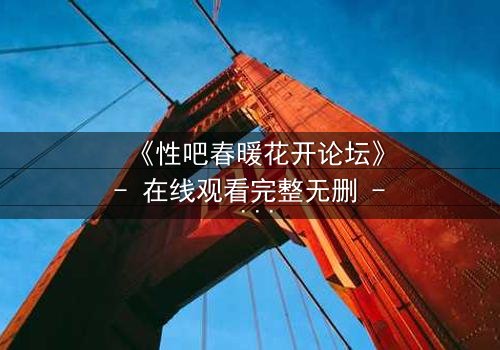 《性吧春暖花开论坛》- 在线观看完整无删 - 当欲望与救赎交织,谁将揭开真相?