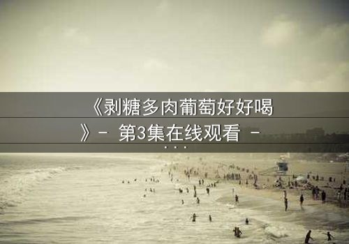 《剥糖多肉葡萄好好喝》- 第3集在线观看 - 甜蜜陷阱背后的苦涩真相