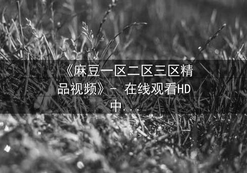 《麻豆一区二区三区精品视频》- 在线观看HD中字 - 第3集完整无删