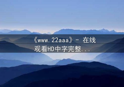 《www.22aaa》- 在线观看HD中字完整无删版 - 揭开虚拟世界的致命真相