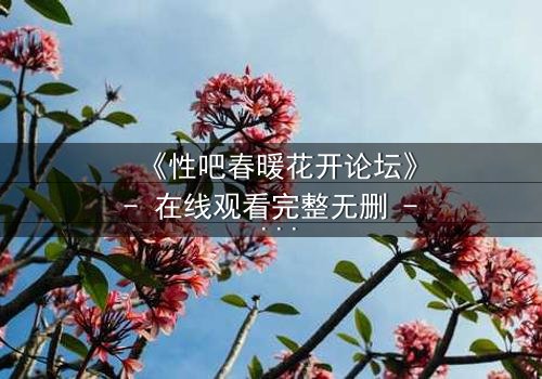 《性吧春暖花开论坛》- 在线观看完整无删 - 当欲望与救赎交织,谁将主宰命运?