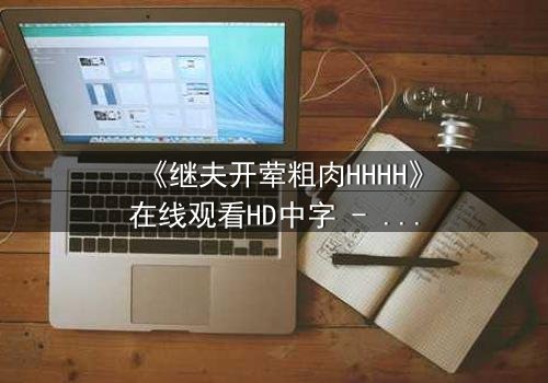 《继夫开荤粗肉HHHH》在线观看HD中字 - 禁忌之恋引爆家庭风暴