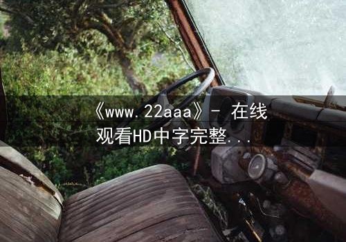 《www.22aaa》- 在线观看HD中字完整无删版 - 揭开隐藏的真相,你敢点开吗?