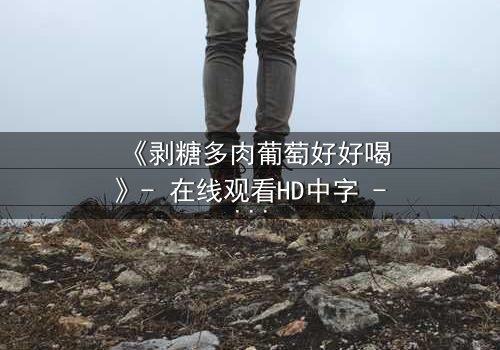 《剥糖多肉葡萄好好喝》- 在线观看HD中字 - 甜蜜风暴中的苦涩真相