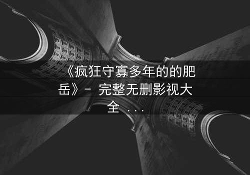 《疯狂守寡多年的的肥岳》- 完整无删影视大全 - 一个隐藏的家族秘密即将引爆!