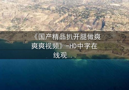 《国产精品扒开腿做爽爽爽视频》-HD中字在线观看 - 第3集完整无删