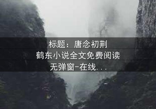 标题:唐念初荆鹤东小说全文免费阅读无弹窗-在线观看完整版 - 一场爱恨交织的致命游戏