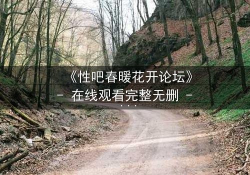 《性吧春暖花开论坛》- 在线观看完整无删 - 当欲望与救赎交织,谁将主宰命运?