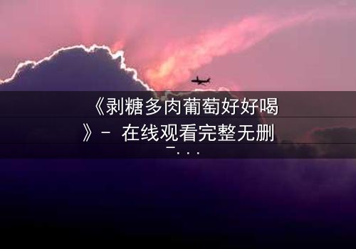 《剥糖多肉葡萄好好喝》- 在线观看完整无删 - 甜蜜陷阱下的暗流涌动