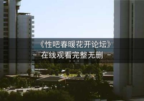 《性吧春暖花开论坛》- 在线观看完整无删 - 当禁忌之恋遇上致命真相