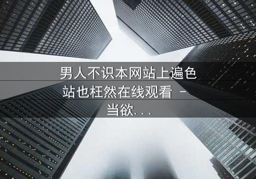 男人不识本网站上遍色站也枉然在线观看 - 当欲望与真相交织,谁将主宰命运?