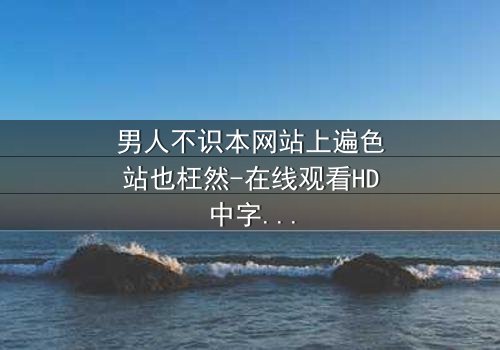 男人不识本网站上遍色站也枉然-在线观看HD中字 - 一场颠覆认知的视觉盛宴