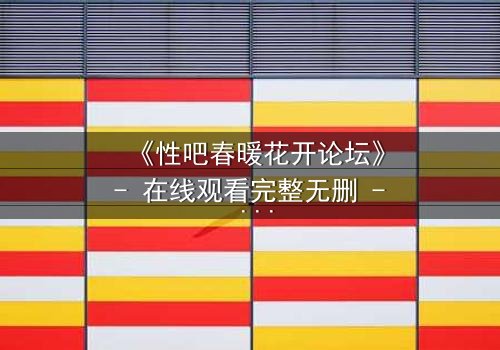 《性吧春暖花开论坛》- 在线观看完整无删 - 当欲望与救赎交织,谁将主宰命运?