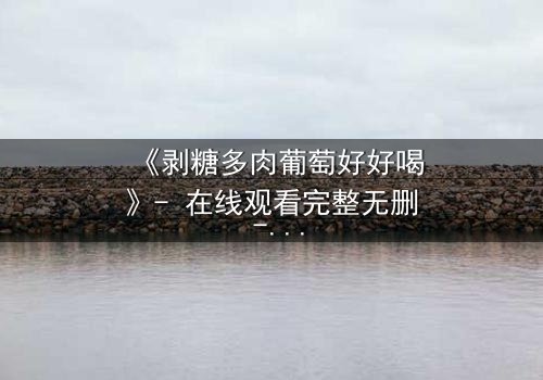 《剥糖多肉葡萄好好喝》- 在线观看完整无删 - 甜蜜陷阱背后的残酷真相