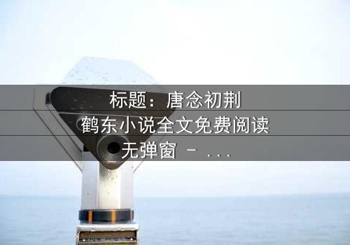 标题:唐念初荆鹤东小说全文免费阅读无弹窗 - 在线观看完整版 - 揭秘豪门恩怨背后的致命真相