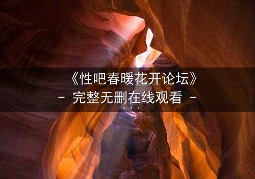 《性吧春暖花开论坛》- 完整无删在线观看 - 当欲望与救赎交织,谁将主宰命运?