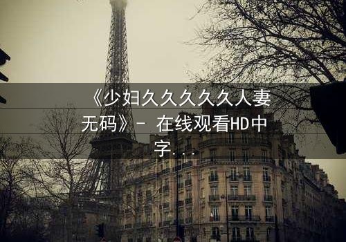 《少妇久久久久久人妻无码》- 在线观看HD中字 - 免费1080P超清完整无删