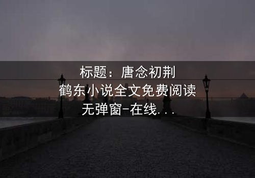 标题:唐念初荆鹤东小说全文免费阅读无弹窗-在线观看完整无删版 - 一场爱恨交织的致命游戏