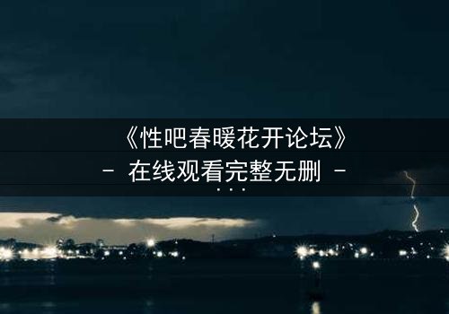 《性吧春暖花开论坛》- 在线观看完整无删 - 当欲望与救赎交织,谁将主宰命运?