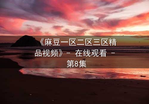 《麻豆一区二区三区精品视频》- 在线观看 - 第8集