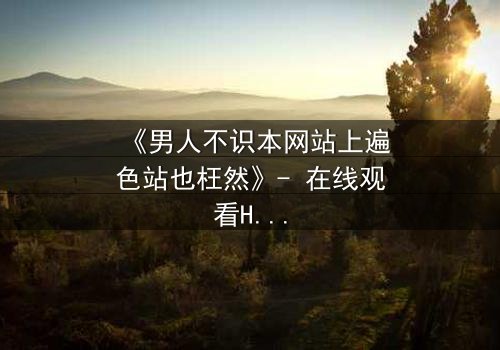 《男人不识本网站上遍色站也枉然》- 在线观看HD中字 - 一场欲望与救赎的致命游戏