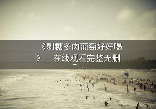 《剥糖多肉葡萄好好喝》- 在线观看完整无删 - 甜蜜陷阱背后的残酷真相